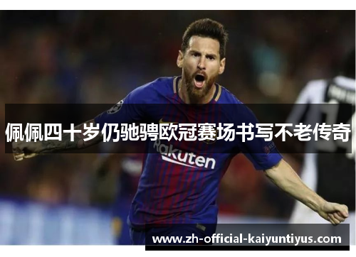 佩佩四十岁仍驰骋欧冠赛场书写不老传奇 佩佩四十岁仍驰骋欧冠赛场书写不老传奇