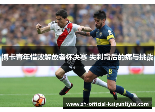 博卡青年惜败解放者杯决赛 失利背后的痛与挑战 博卡青年惜败解放者杯决赛 失利背后的痛与挑战