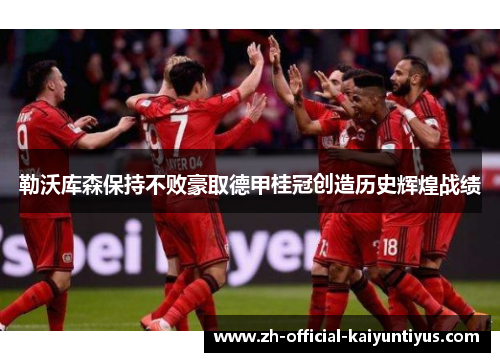 勒沃库森保持不败豪取德甲桂冠创造历史辉煌战绩