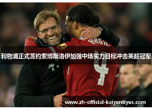 利物浦正式签约索博斯洛伊加强中场实力目标冲击英超冠军 利物浦正式签约索博斯洛伊加强中场实力目标冲击英超冠军