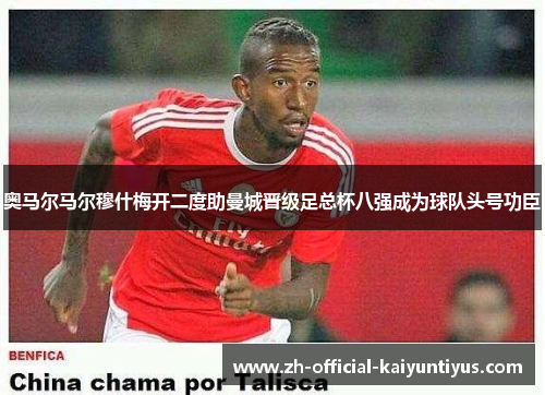 奥马尔马尔穆什梅开二度助曼城晋级足总杯八强成为球队头号功臣 奥马尔马尔穆什梅开二度助曼城晋级足总杯八强成为球队头号功臣