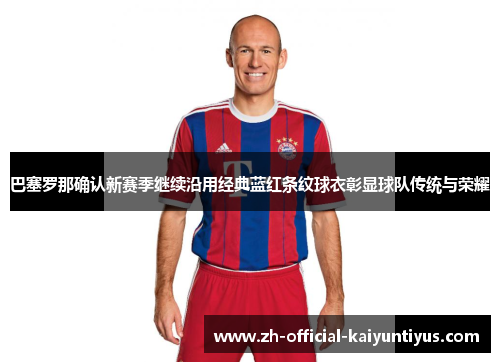 巴塞罗那确认新赛季继续沿用经典蓝红条纹球衣彰显球队传统与荣耀