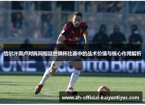 恰尔汗奥卢对阵阿根廷世俱杯比赛中的战术价值与核心作用解析