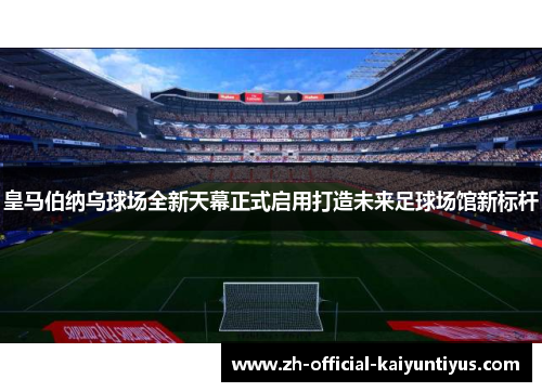 皇马伯纳乌球场全新天幕正式启用打造未来足球场馆新标杆 皇马伯纳乌球场全新天幕正式启用打造未来足球场馆新标杆